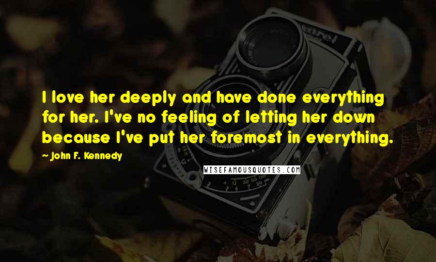 John F. Kennedy Quotes: I love her deeply and have done everything for her. I've no feeling of letting her down because I've put her foremost in everything.