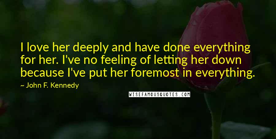 John F. Kennedy Quotes: I love her deeply and have done everything for her. I've no feeling of letting her down because I've put her foremost in everything.