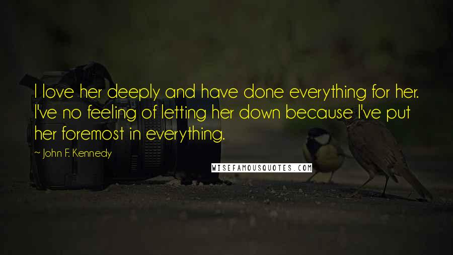 John F. Kennedy Quotes: I love her deeply and have done everything for her. I've no feeling of letting her down because I've put her foremost in everything.