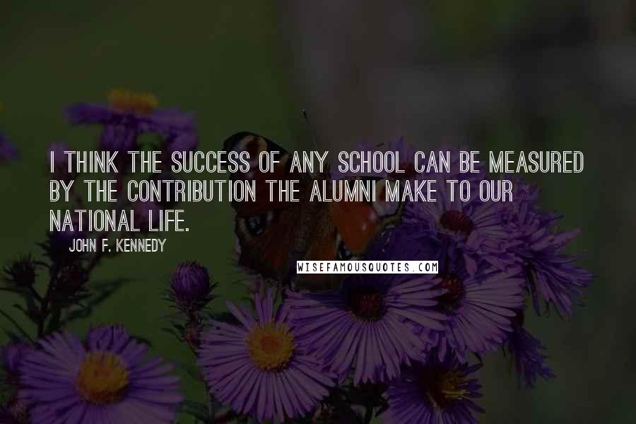 John F. Kennedy Quotes: I think the success of any school can be measured by the contribution the alumni make to our national life.