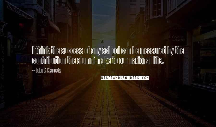 John F. Kennedy Quotes: I think the success of any school can be measured by the contribution the alumni make to our national life.
