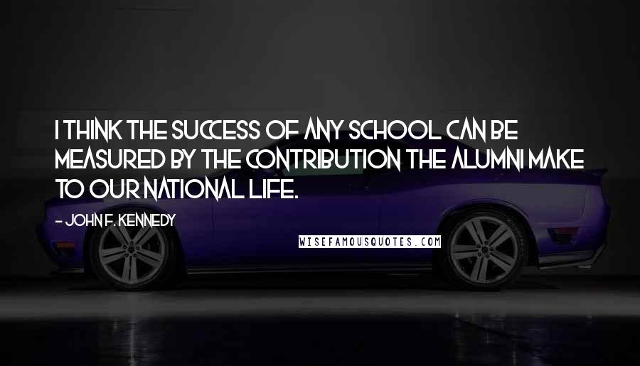 John F. Kennedy Quotes: I think the success of any school can be measured by the contribution the alumni make to our national life.
