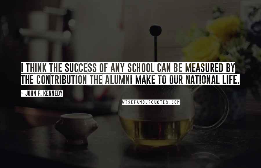 John F. Kennedy Quotes: I think the success of any school can be measured by the contribution the alumni make to our national life.