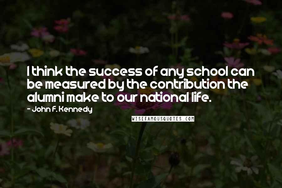 John F. Kennedy Quotes: I think the success of any school can be measured by the contribution the alumni make to our national life.