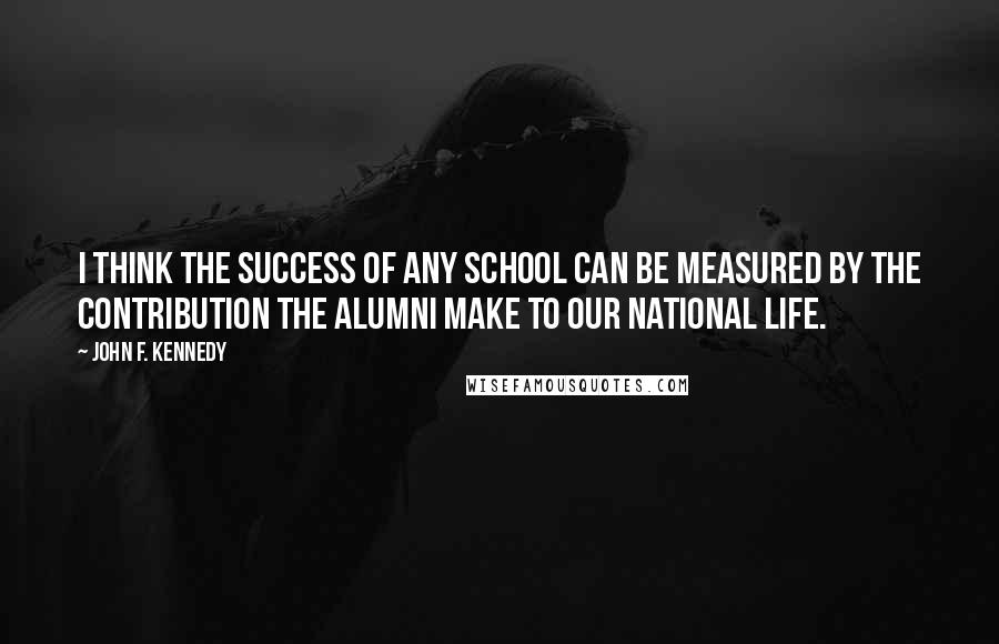 John F. Kennedy Quotes: I think the success of any school can be measured by the contribution the alumni make to our national life.