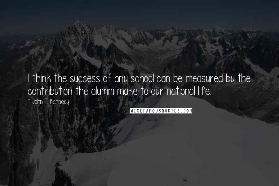 John F. Kennedy Quotes: I think the success of any school can be measured by the contribution the alumni make to our national life.