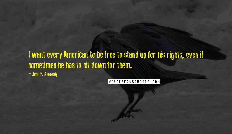 John F. Kennedy Quotes: I want every American to be free to stand up for his rights, even if sometimes he has to sit down for them.