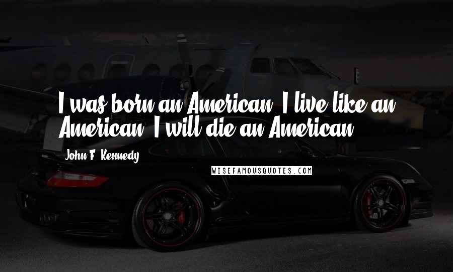 John F. Kennedy Quotes: I was born an American, I live like an American, I will die an American.