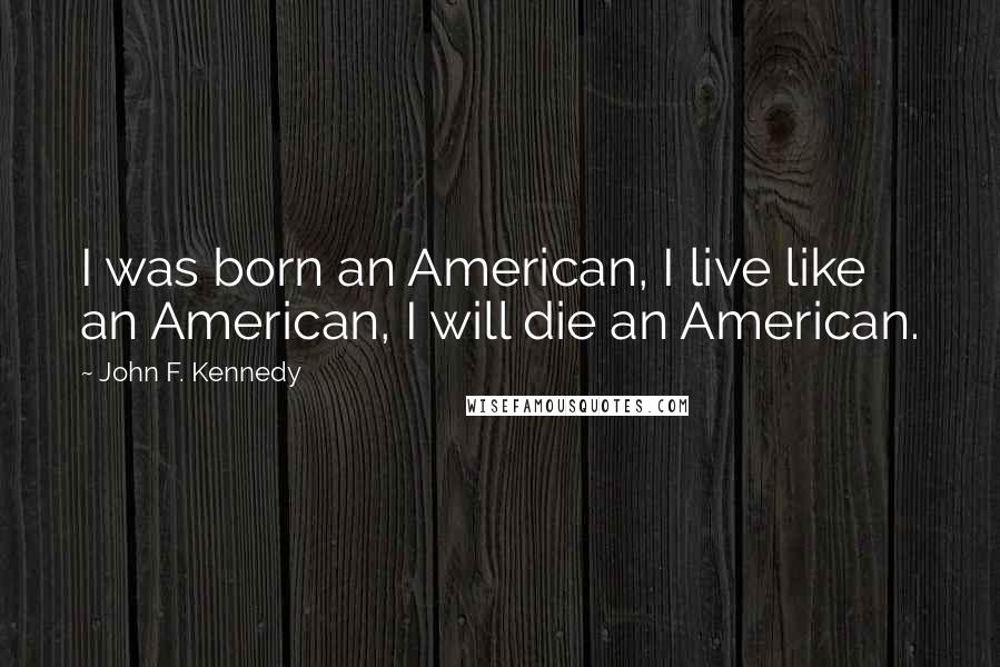 John F. Kennedy Quotes: I was born an American, I live like an American, I will die an American.