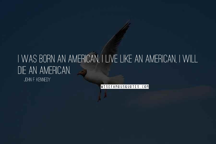 John F. Kennedy Quotes: I was born an American, I live like an American, I will die an American.