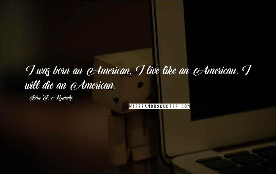 John F. Kennedy Quotes: I was born an American, I live like an American, I will die an American.