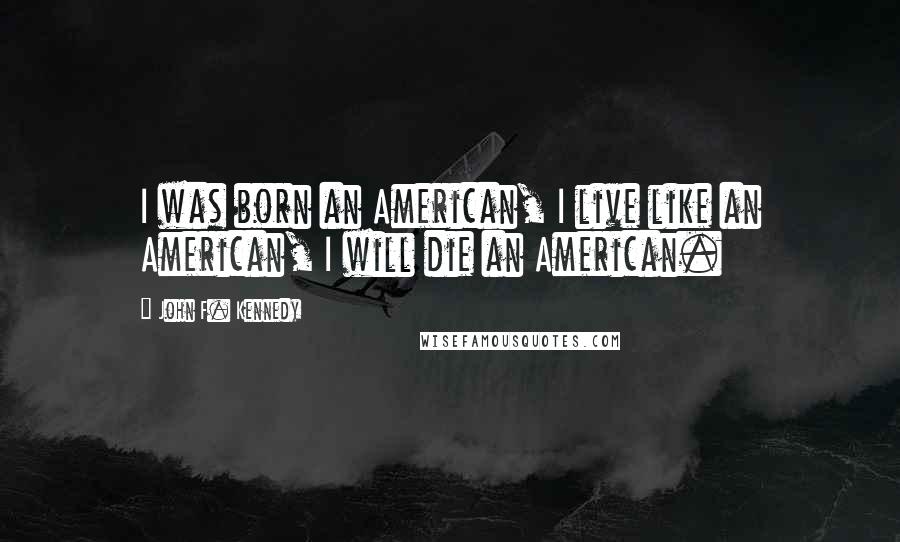 John F. Kennedy Quotes: I was born an American, I live like an American, I will die an American.