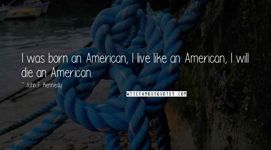 John F. Kennedy Quotes: I was born an American, I live like an American, I will die an American.