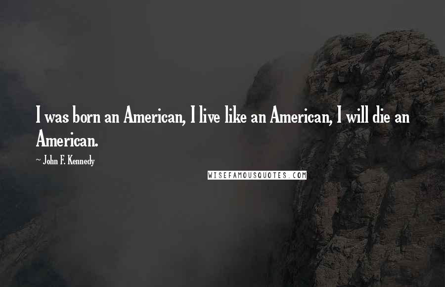 John F. Kennedy Quotes: I was born an American, I live like an American, I will die an American.