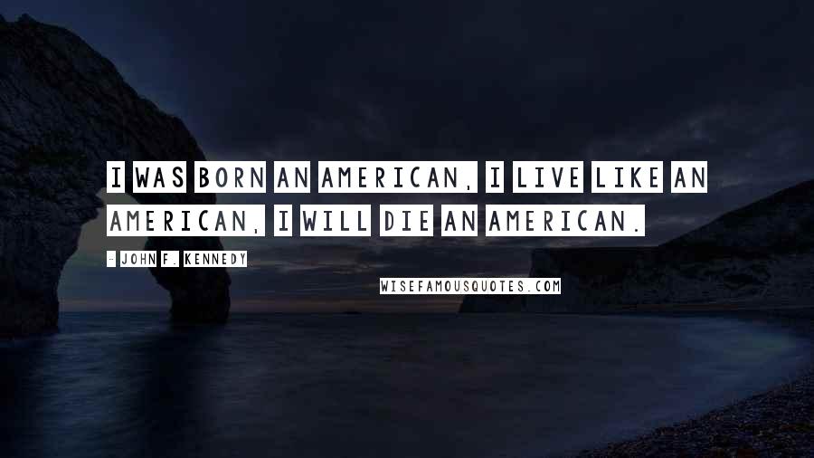 John F. Kennedy Quotes: I was born an American, I live like an American, I will die an American.