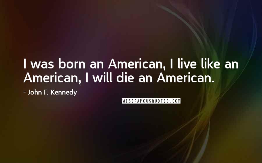 John F. Kennedy Quotes: I was born an American, I live like an American, I will die an American.