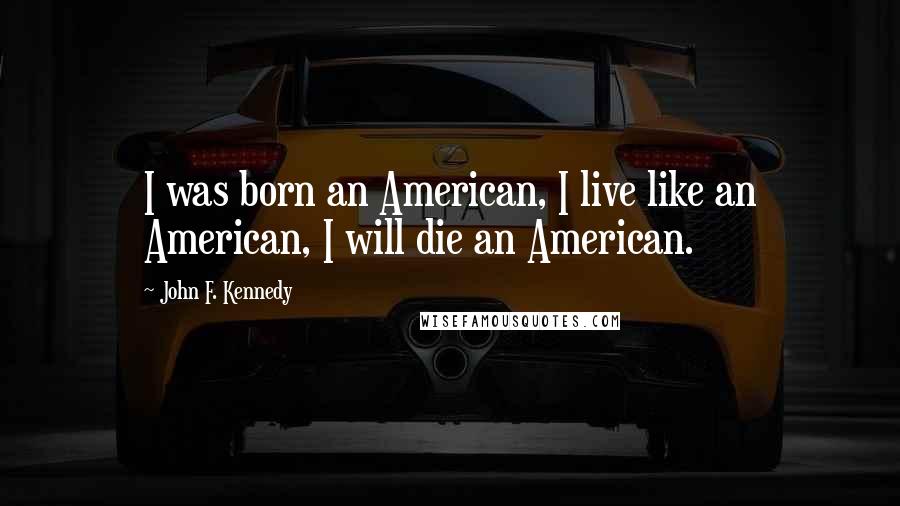 John F. Kennedy Quotes: I was born an American, I live like an American, I will die an American.