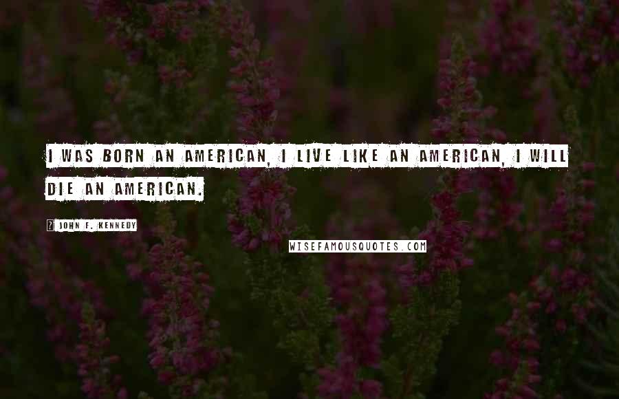 John F. Kennedy Quotes: I was born an American, I live like an American, I will die an American.