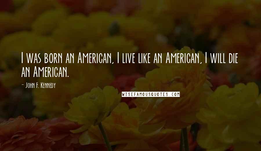 John F. Kennedy Quotes: I was born an American, I live like an American, I will die an American.