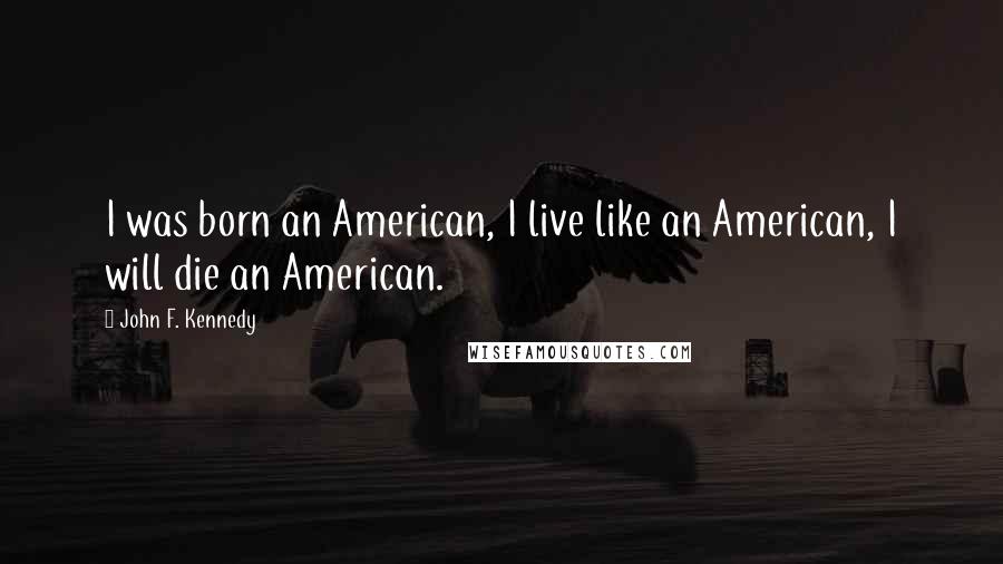 John F. Kennedy Quotes: I was born an American, I live like an American, I will die an American.
