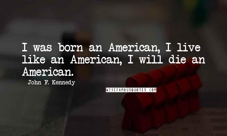 John F. Kennedy Quotes: I was born an American, I live like an American, I will die an American.