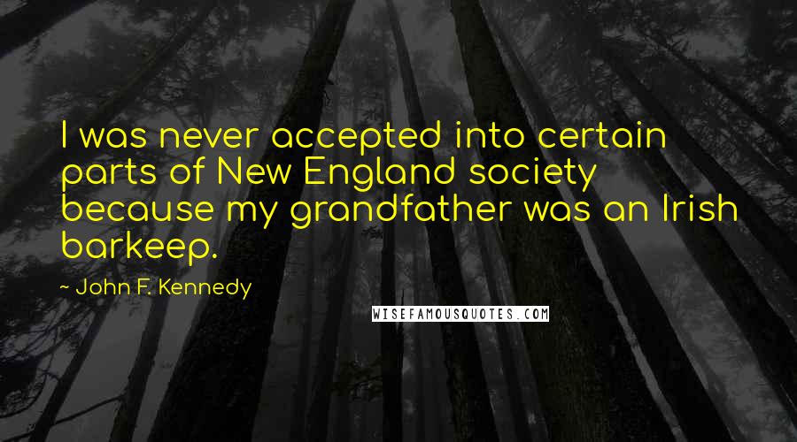 John F. Kennedy Quotes: I was never accepted into certain parts of New England society because my grandfather was an Irish barkeep.