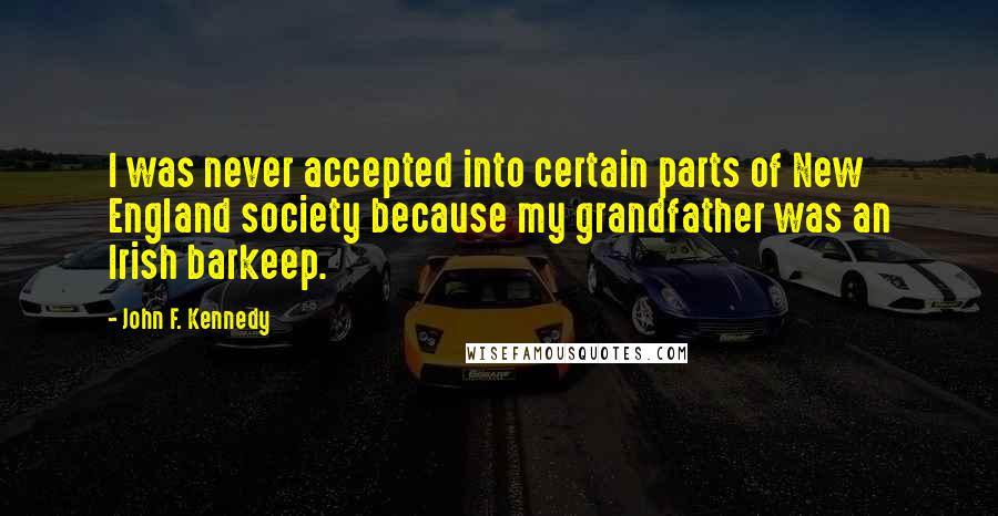 John F. Kennedy Quotes: I was never accepted into certain parts of New England society because my grandfather was an Irish barkeep.