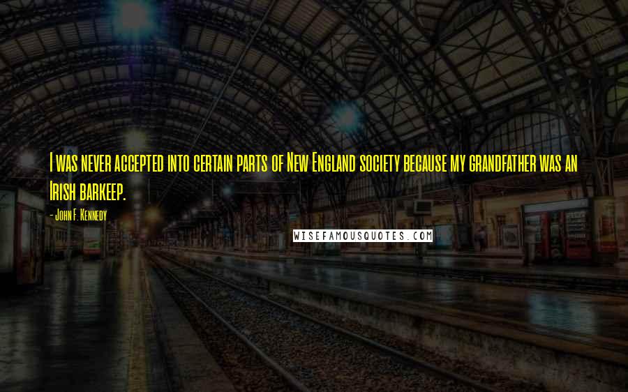 John F. Kennedy Quotes: I was never accepted into certain parts of New England society because my grandfather was an Irish barkeep.