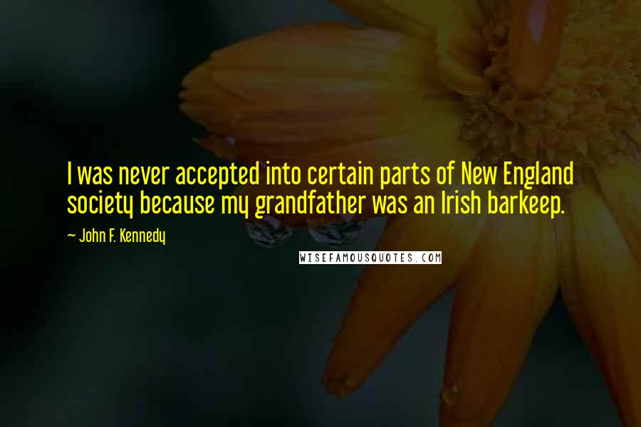 John F. Kennedy Quotes: I was never accepted into certain parts of New England society because my grandfather was an Irish barkeep.