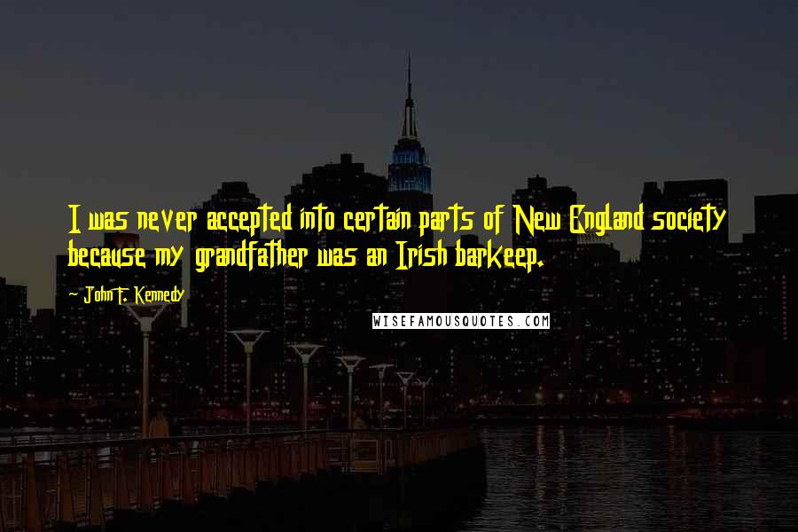 John F. Kennedy Quotes: I was never accepted into certain parts of New England society because my grandfather was an Irish barkeep.