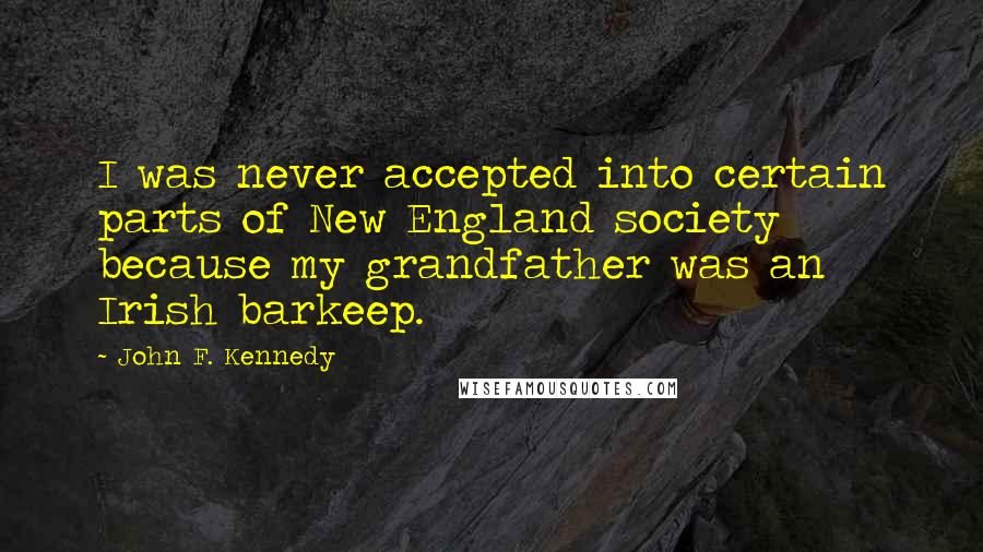 John F. Kennedy Quotes: I was never accepted into certain parts of New England society because my grandfather was an Irish barkeep.