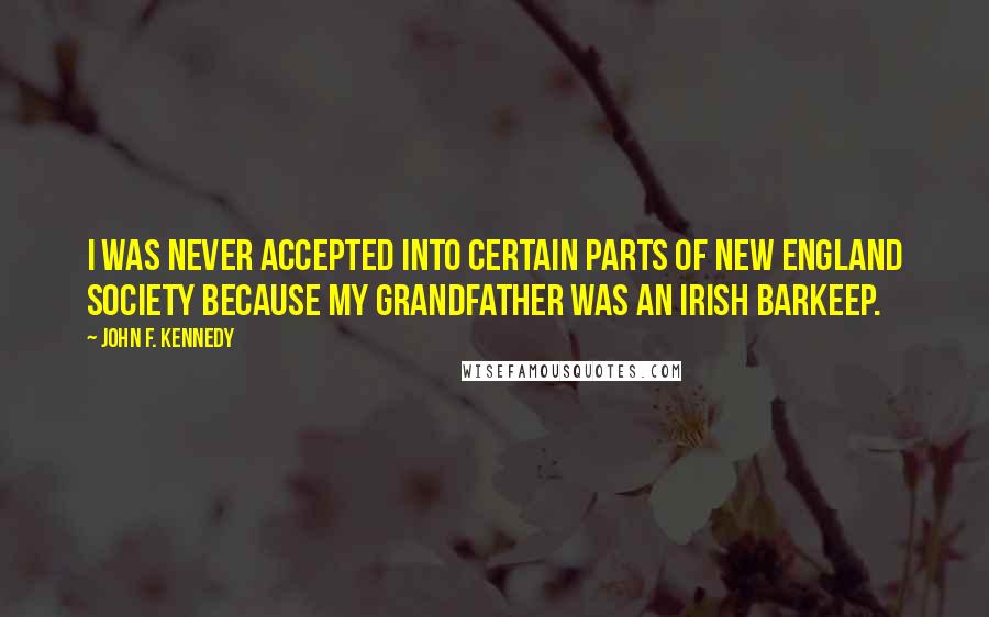 John F. Kennedy Quotes: I was never accepted into certain parts of New England society because my grandfather was an Irish barkeep.