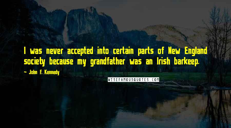 John F. Kennedy Quotes: I was never accepted into certain parts of New England society because my grandfather was an Irish barkeep.