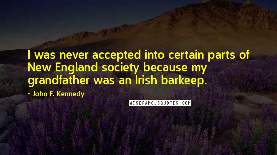 John F. Kennedy Quotes: I was never accepted into certain parts of New England society because my grandfather was an Irish barkeep.