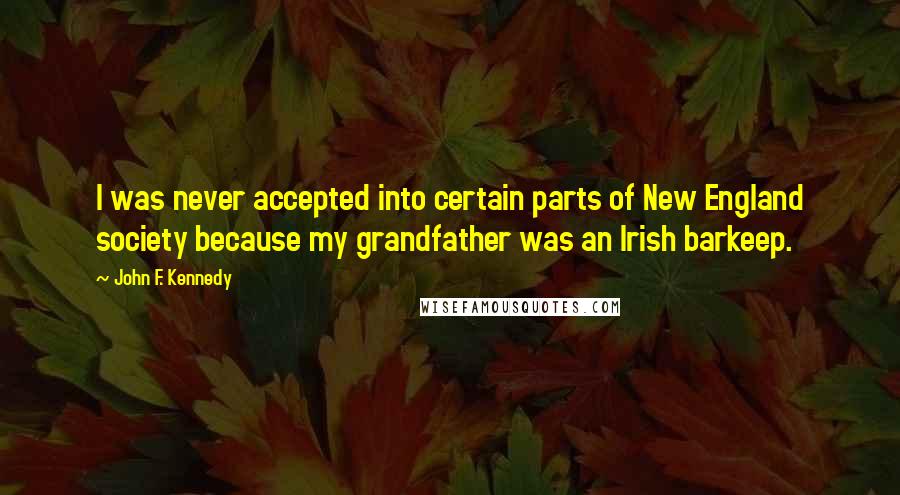 John F. Kennedy Quotes: I was never accepted into certain parts of New England society because my grandfather was an Irish barkeep.