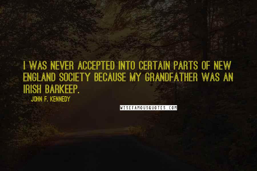 John F. Kennedy Quotes: I was never accepted into certain parts of New England society because my grandfather was an Irish barkeep.