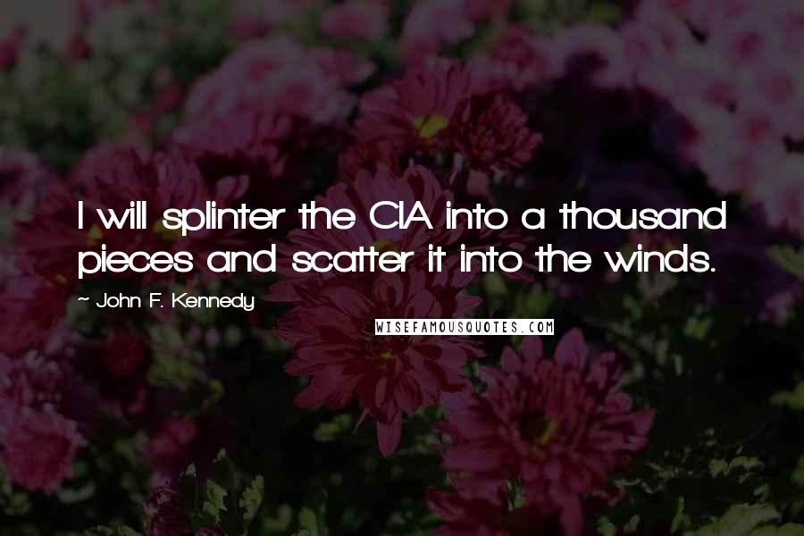 John F. Kennedy Quotes: I will splinter the CIA into a thousand pieces and scatter it into the winds.
