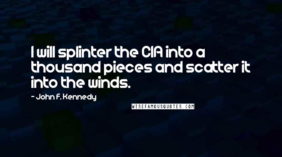 John F. Kennedy Quotes: I will splinter the CIA into a thousand pieces and scatter it into the winds.