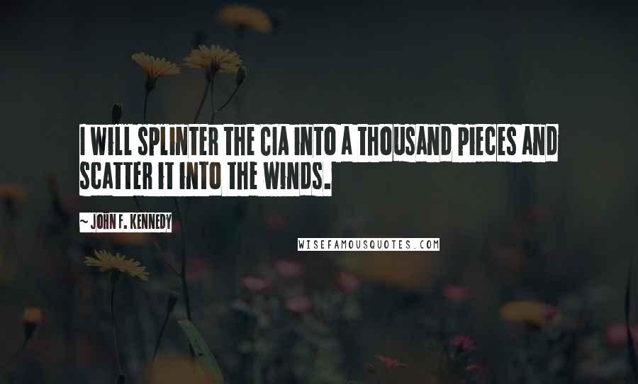 John F. Kennedy Quotes: I will splinter the CIA into a thousand pieces and scatter it into the winds.