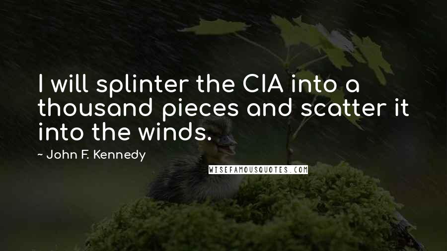 John F. Kennedy Quotes: I will splinter the CIA into a thousand pieces and scatter it into the winds.