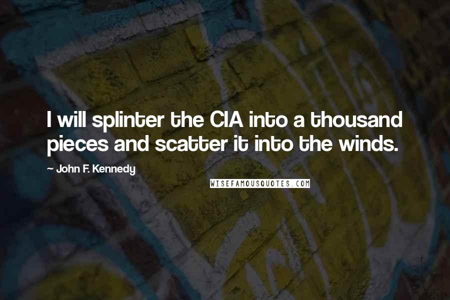 John F. Kennedy Quotes: I will splinter the CIA into a thousand pieces and scatter it into the winds.