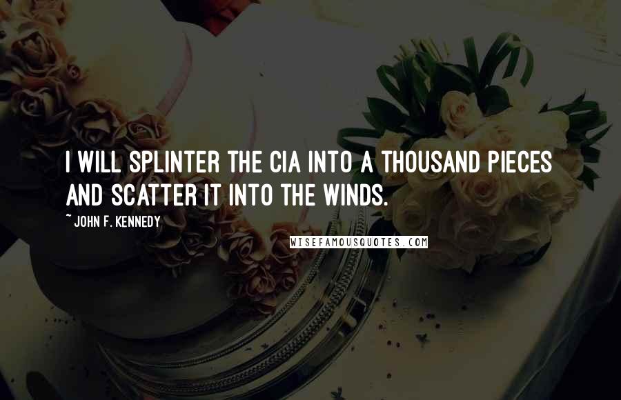 John F. Kennedy Quotes: I will splinter the CIA into a thousand pieces and scatter it into the winds.