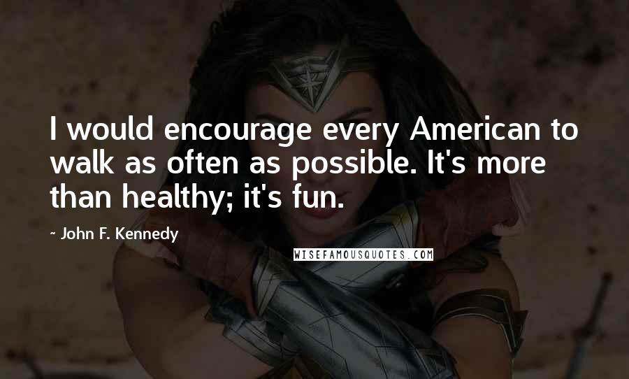 John F. Kennedy Quotes: I would encourage every American to walk as often as possible. It's more than healthy; it's fun.