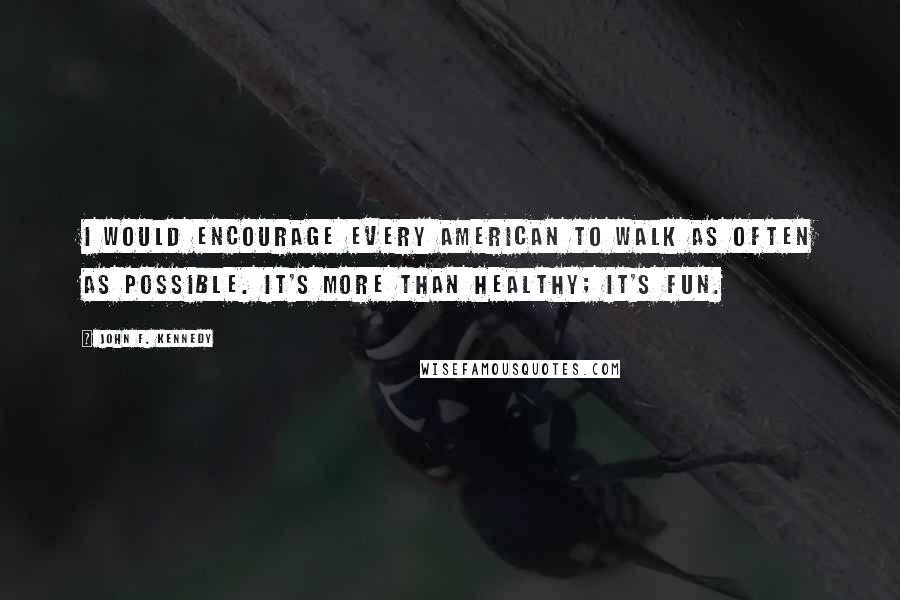 John F. Kennedy Quotes: I would encourage every American to walk as often as possible. It's more than healthy; it's fun.