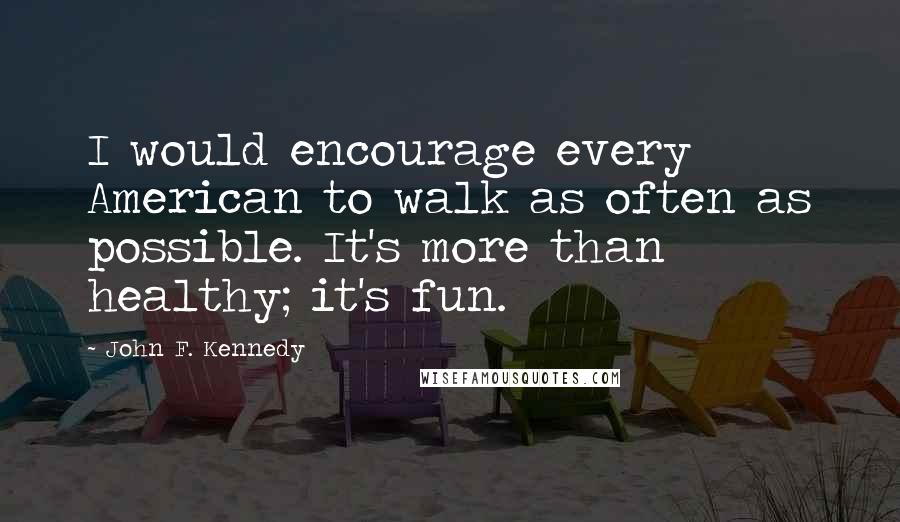 John F. Kennedy Quotes: I would encourage every American to walk as often as possible. It's more than healthy; it's fun.