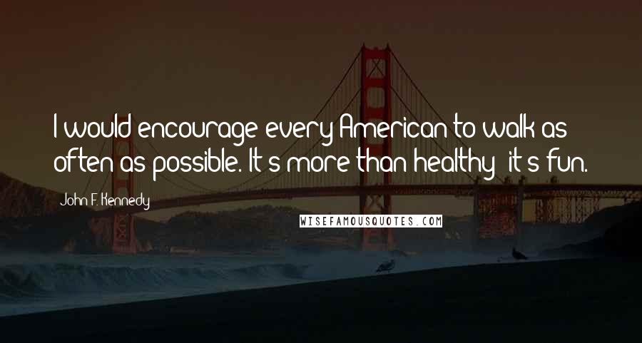 John F. Kennedy Quotes: I would encourage every American to walk as often as possible. It's more than healthy; it's fun.