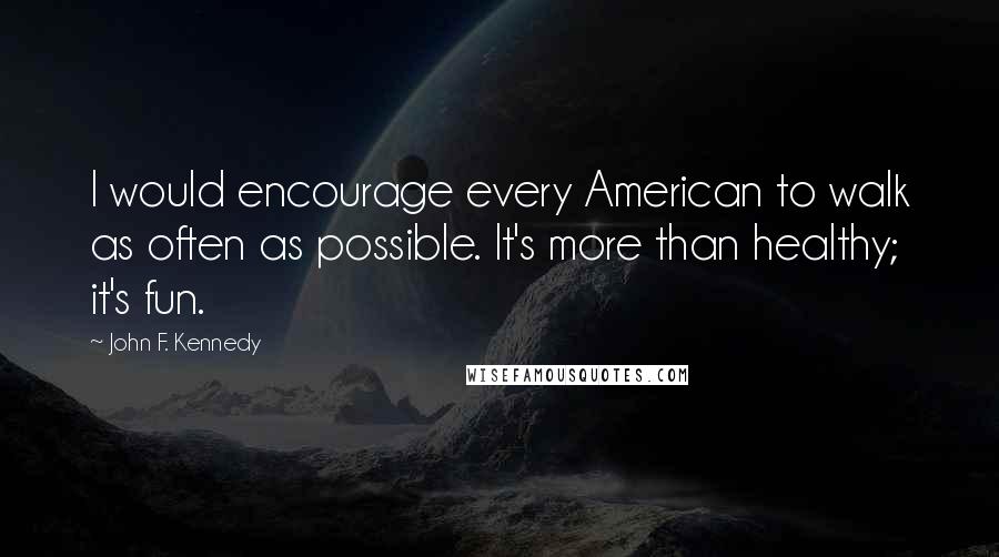 John F. Kennedy Quotes: I would encourage every American to walk as often as possible. It's more than healthy; it's fun.