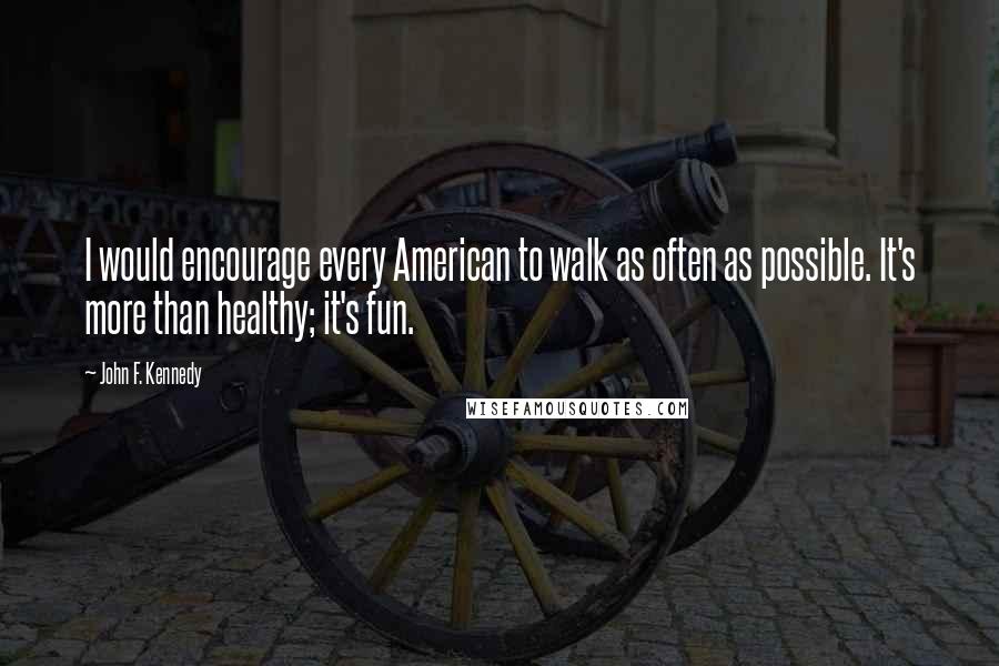 John F. Kennedy Quotes: I would encourage every American to walk as often as possible. It's more than healthy; it's fun.