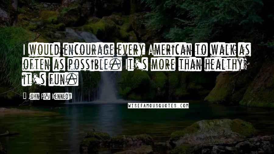 John F. Kennedy Quotes: I would encourage every American to walk as often as possible. It's more than healthy; it's fun.