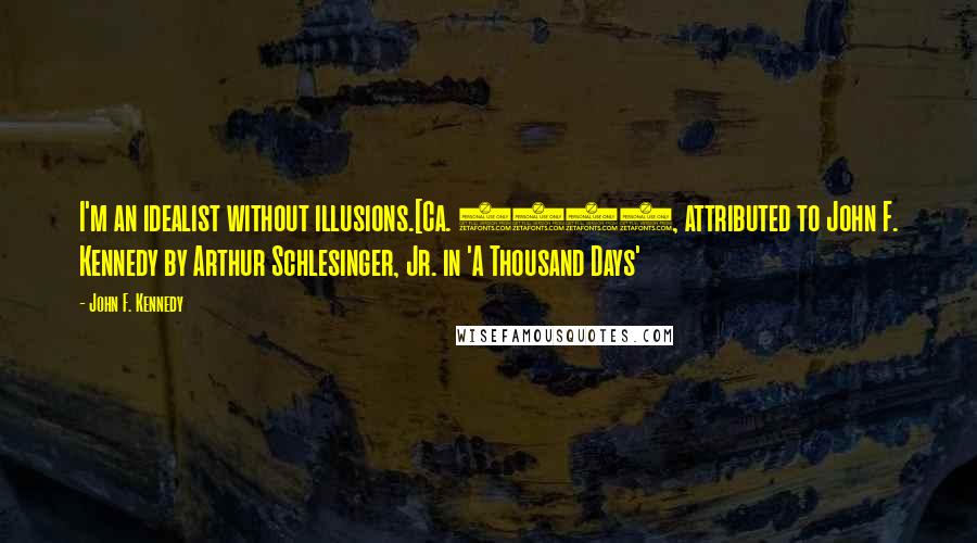 John F. Kennedy Quotes: I'm an idealist without illusions.[Ca. 1953, attributed to John F. Kennedy by Arthur Schlesinger, Jr. in 'A Thousand Days'